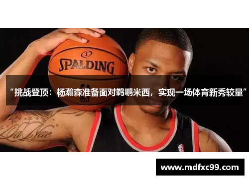 “挑战登顶：杨瀚森准备面对鹈鹕米西，实现一场体育新秀较量”