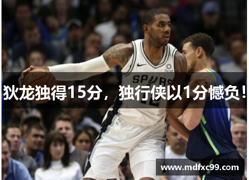 狄龙独得15分，独行侠以1分憾负！